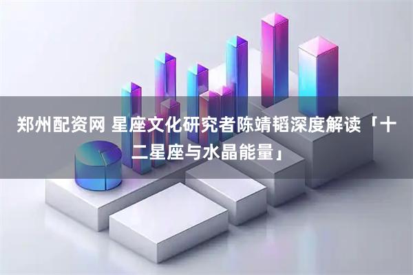 郑州配资网 星座文化研究者陈靖韬深度解读「十二星座与水晶能量」