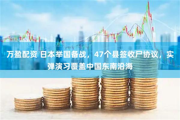 万盈配资 日本举国备战，47个县签收尸协议，实弹演习覆盖中国东南沿海